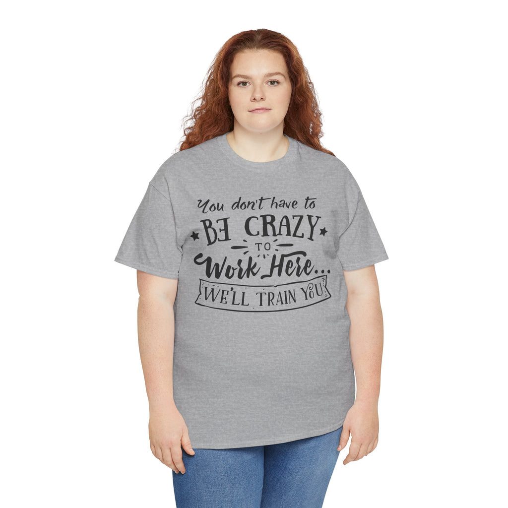 You Don’t Have to Be Crazy to Work Here… We’ll Train You – Funny Workplace Humor T-Shirt | Cr8tive Designs