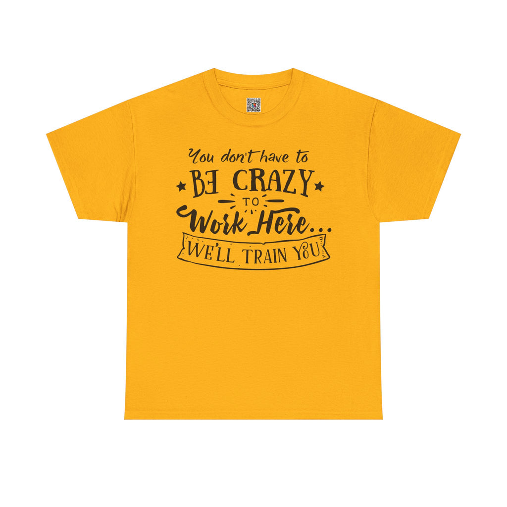 You Don’t Have to Be Crazy to Work Here… We’ll Train You – Funny Workplace Humor T-Shirt | Cr8tive Designs